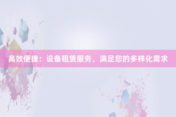 高效便捷：设备租赁服务，满足您的多样化需求